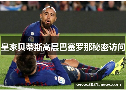 皇家贝蒂斯高层巴塞罗那秘密访问